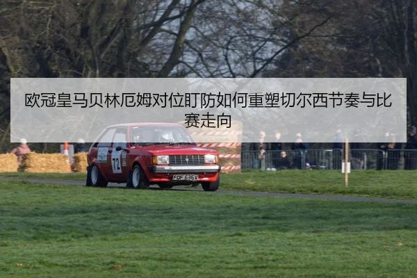欧冠皇马贝林厄姆对位盯防如何重塑切尔西节奏与比赛走向