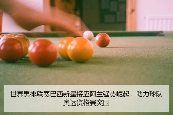 世界男排联赛巴西新星接应阿兰强势崛起，助力球队奥运资格赛突围 | yaxin